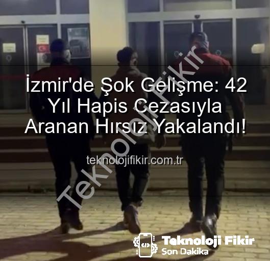 İzmir'de Şok Gelişme: 42 Yıl Hapis Cezasıyla Aranan Hırsız Yakalandı!
