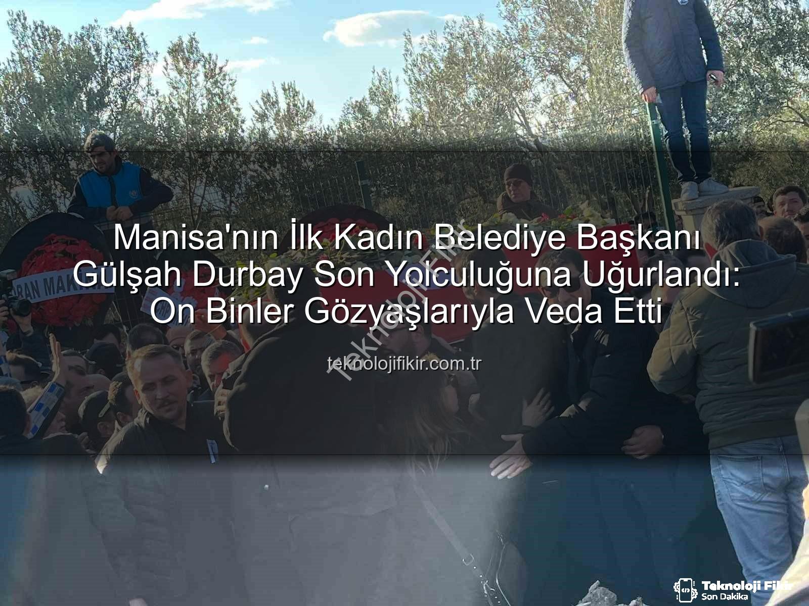 Gülşah Durbay - Manisa'nın İlk Kadın Belediye Başkanı Gülşah Durbay Son Yolculuğuna Uğurlandı: On Binler Gözyaşlarıyla Veda Etti