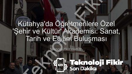 Kütahya’da Öğretmenlere Özel ‘Şehir ve Kültür’ Akademisi: Sanat, Tarih ve Eğitim Buluşması