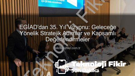 EGİAD’dan 35. Yıl Vizyonu: Geleceğe Yönelik Stratejik Adımlar ve Kapsamlı Değerlendirmeler
