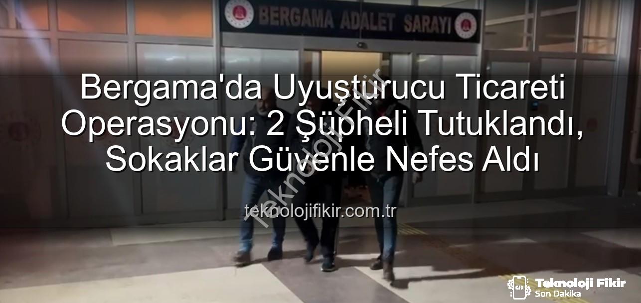 Bergama uyuşturucu operasyonu - Bergama'da Uyuşturucu Ticareti Operasyonu: 2 Şüpheli Tutuklandı, Sokaklar Güvenle Nefes Aldı