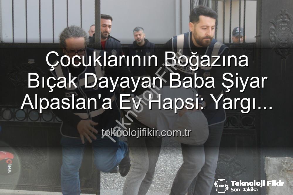 ev hapsi - Çocuklarının Boğazına Bıçak Dayayan Baba Şiyar Alpaslan'a Ev Hapsi: Yargı Süreci Devam Ediyor