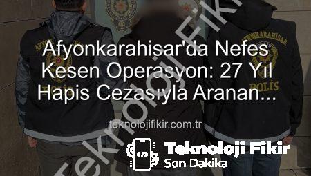 Afyonkarahisar’da Nefes Kesen Operasyon: 27 Yıl Hapis Cezasıyla Aranan Şahıs Yakalandı!