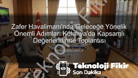 Zafer Havalimanı’nda Geleceğe Yönelik Önemli Adımlar: Kütahya’da Kapsamlı Değerlendirme Toplantısı