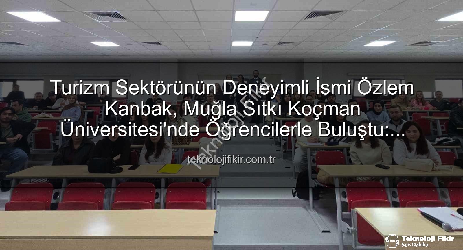 turizm sektörü deneyimi - Turizm Sektörünün Deneyimli İsmi Özlem Kanbak, Muğla Sıtkı Koçman Üniversitesi'nde Öğrencilerle Buluştu: Stratejik Yönetim ve Kariyer Yolculuğu