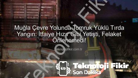 Muğla Çevre Yolunda Tomruk Yüklü Tırda Yangın: İtfaiye Hızır Gibi Yetişti, Felaket Önlenemedi!
