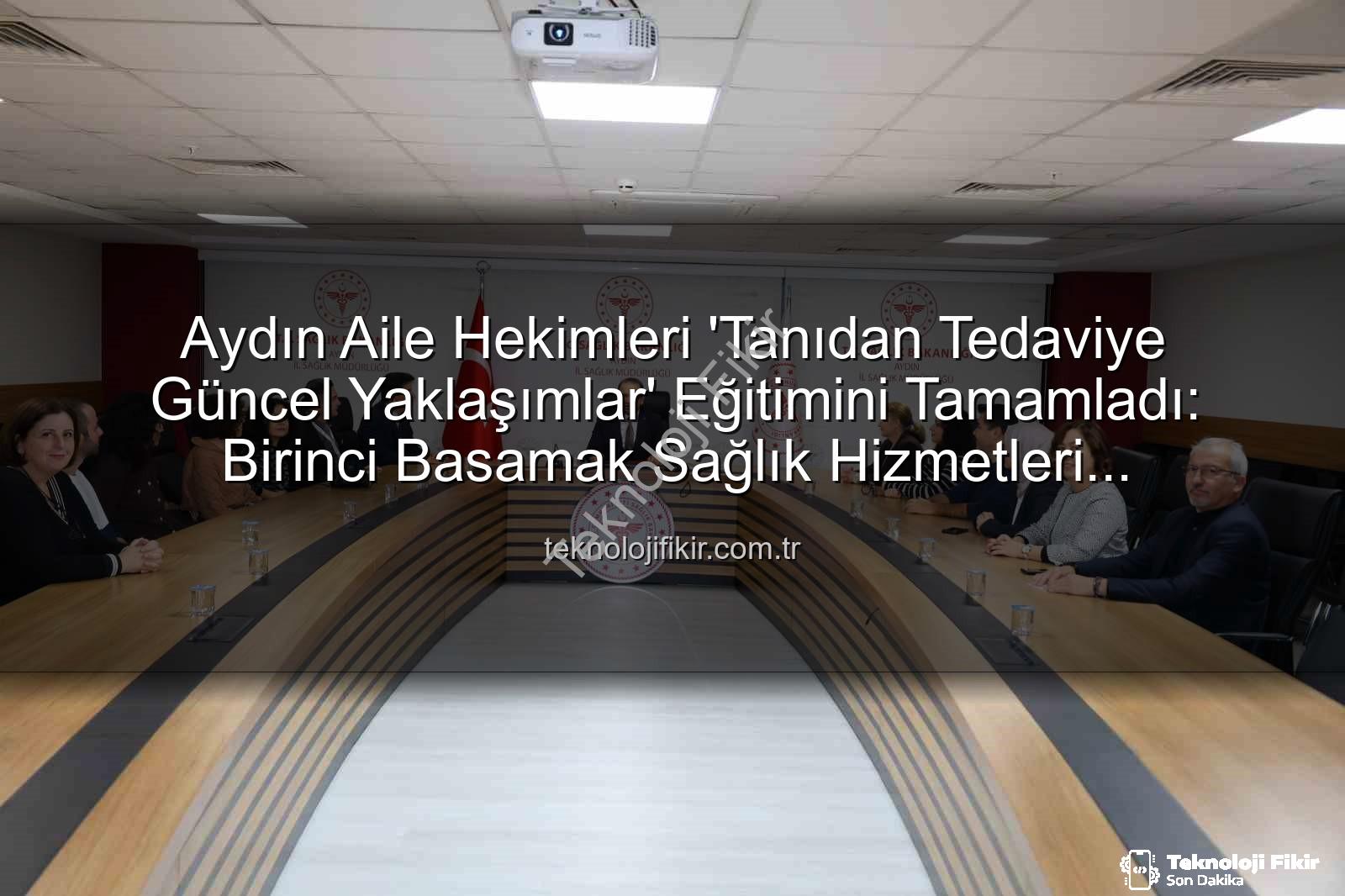 aile hekimleri eğitimi - Aydın Aile Hekimleri 'Tanıdan Tedaviye Güncel Yaklaşımlar' Eğitimini Tamamladı: Birinci Basamak Sağlık Hizmetleri Güçleniyor