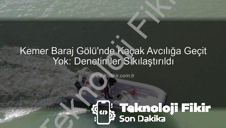 Kemer Baraj Gölü’nde Kaçak Avcılığa Geçit Yok: Denetimler Sıkılaştırıldı