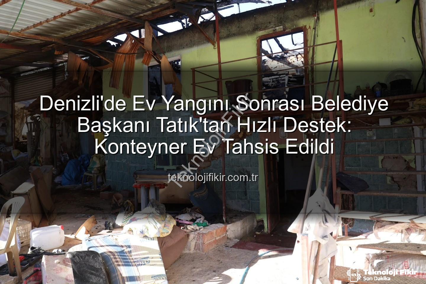 Denizli ev yangını - Denizli'de Ev Yangını Sonrası Belediye Başkanı Tatık'tan Hızlı Destek: Konteyner Ev Tahsis Edildi