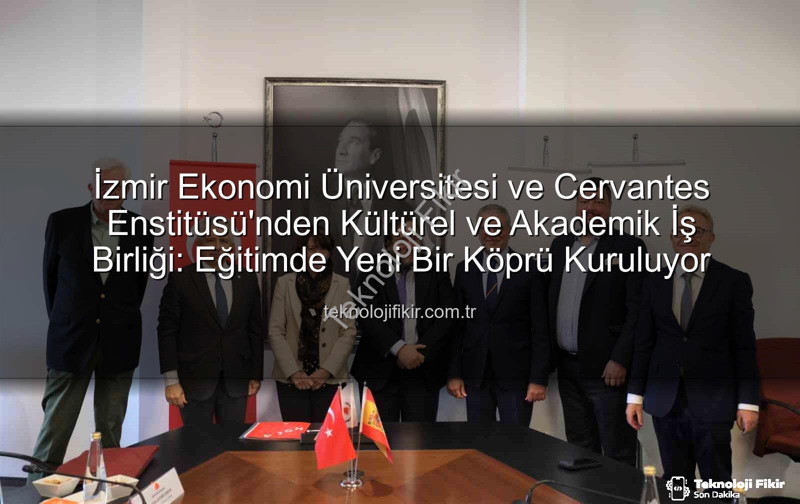 Eğitim iş birliği - İzmir Ekonomi Üniversitesi ve Cervantes Enstitüsü'nden Kültürel ve Akademik İş Birliği: Eğitimde Yeni Bir Köprü Kuruluyor