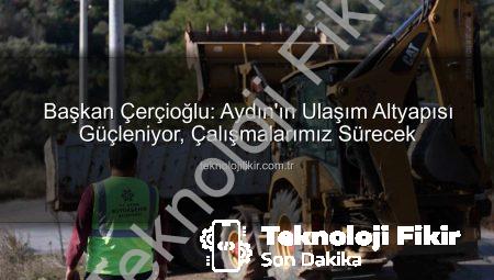 Başkan Çerçioğlu: Aydın’ın Ulaşım Altyapısı Güçleniyor, Çalışmalarımız Sürecek