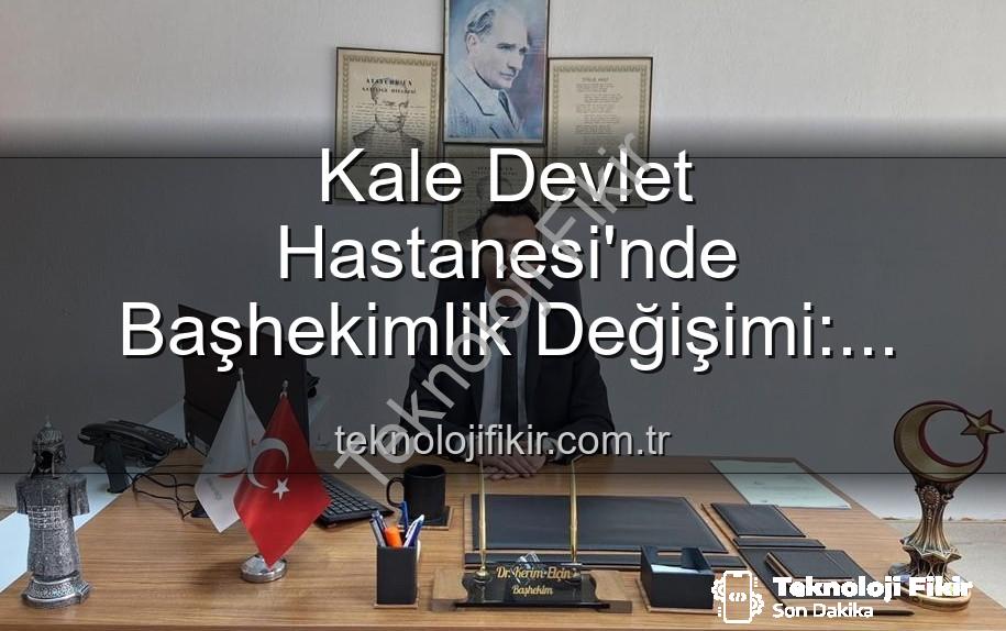 Kale Devlet Hastanesi - Kale Devlet Hastanesi'nde Başhekimlik Değişimi: Genç Bir İsim Göreve Başladı