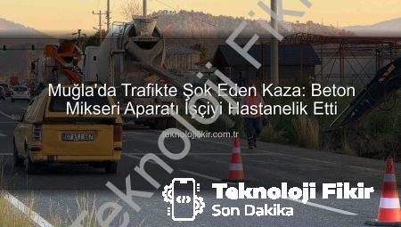 Muğla’da Trafikte Şok Eden Kaza: Beton Mikseri Aparatı İşçiyi Hastanelik Etti