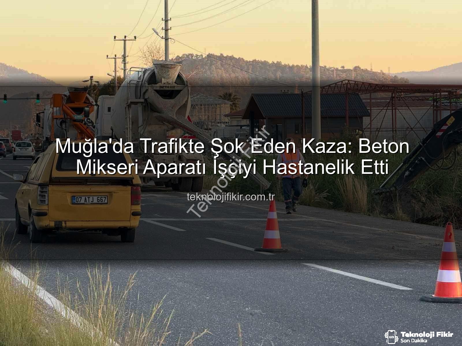 beton mikseri kazası - Muğla'da Trafikte Şok Eden Kaza: Beton Mikseri Aparatı İşçiyi Hastanelik Etti
