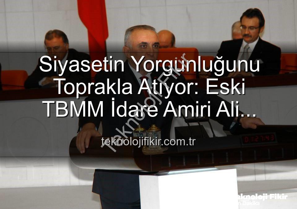 Ali Uzunırmak tarım - Siyasetin Yorgunluğunu Toprakla Atıyor: Eski TBMM İdare Amiri Ali Uzunırmak'tan Tarım Atağı