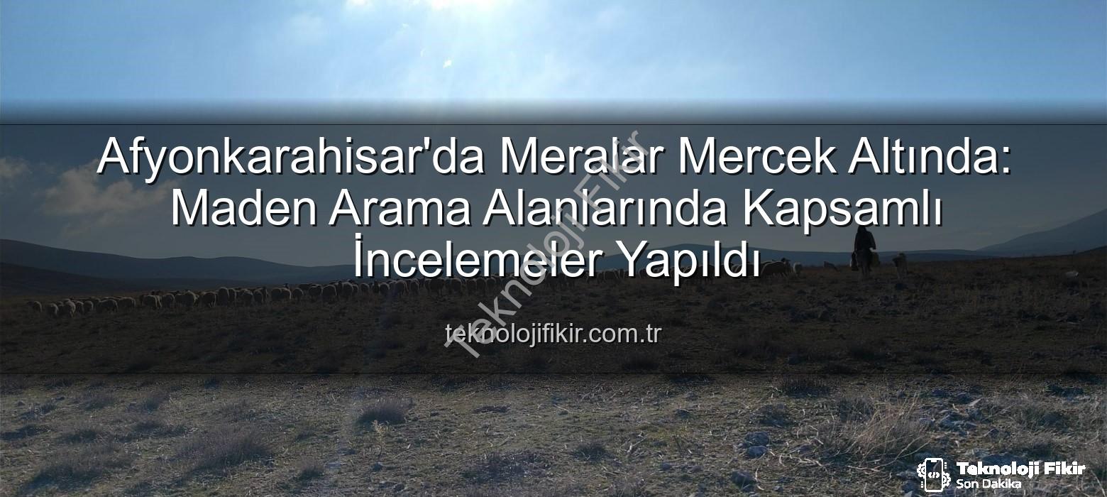 maden arama alanları - Afyonkarahisar'da Meralar Mercek Altında: Maden Arama Alanlarında Kapsamlı İncelemeler Yapıldı