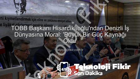 TOBB Başkanı Hisarcıklıoğlu’ndan Denizli İş Dünyasına Moral: ‘Büyük Bir Güç Kaynağı Oldu’