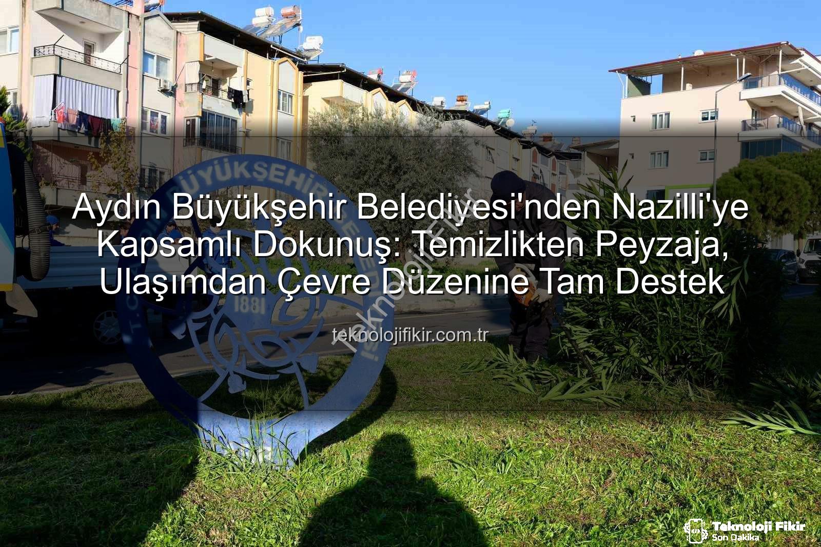 Nazilli temizlik çalışması - Aydın Büyükşehir Belediyesi'nden Nazilli'ye Kapsamlı Dokunuş: Temizlikten Peyzaja, Ulaşımdan Çevre Düzenine Tam Destek
